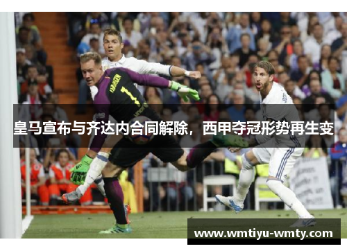 皇马宣布与齐达内合同解除，西甲夺冠形势再生变