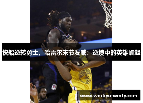 快船逆转勇士，哈雷尔末节发威：逆境中的英雄崛起