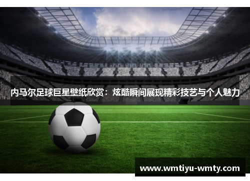 内马尔足球巨星壁纸欣赏：炫酷瞬间展现精彩技艺与个人魅力