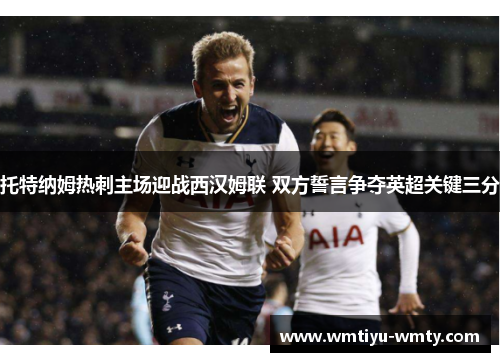 托特纳姆热刺主场迎战西汉姆联 双方誓言争夺英超关键三分