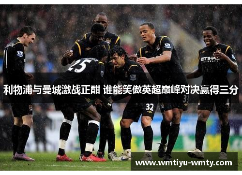 利物浦与曼城激战正酣 谁能笑傲英超巅峰对决赢得三分