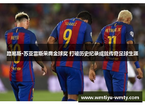 路易斯·苏亚雷斯荣膺金球奖 打破历史纪录成就传奇足球生涯