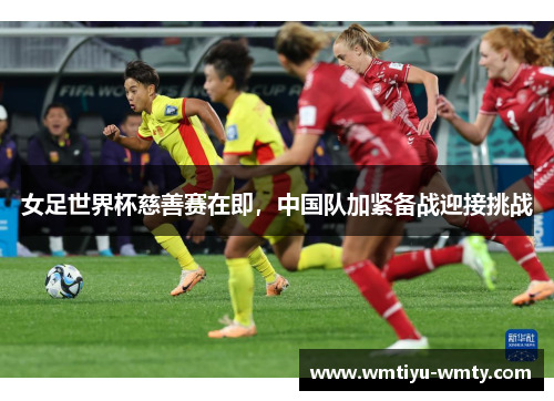 女足世界杯慈善赛在即，中国队加紧备战迎接挑战