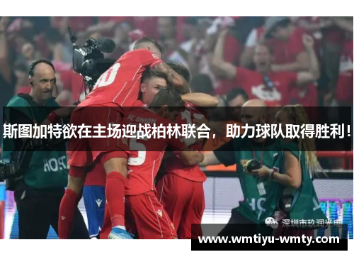 斯图加特欲在主场迎战柏林联合，助力球队取得胜利！
