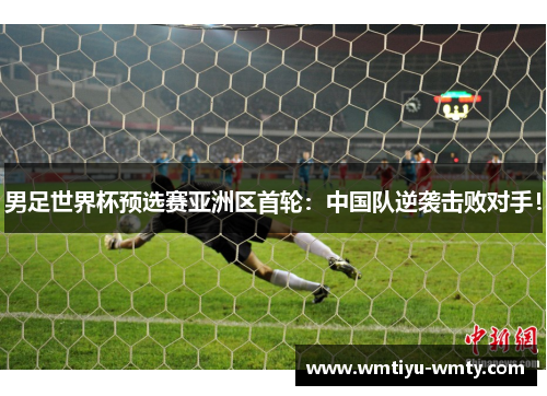男足世界杯预选赛亚洲区首轮：中国队逆袭击败对手！