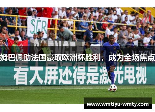 姆巴佩助法国豪取欧洲杯胜利，成为全场焦点