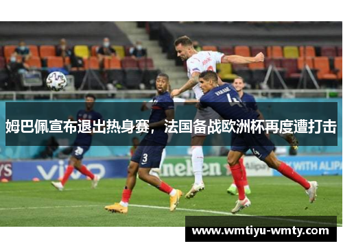 姆巴佩宣布退出热身赛，法国备战欧洲杯再度遭打击