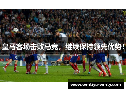 皇马客场击败马竞，继续保持领先优势！