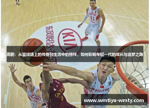 周鹏：从篮球场上的传奇到生活中的榜样，如何影响年轻一代的成长与追梦之路