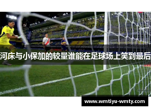 河床与小保加的较量谁能在足球场上笑到最后