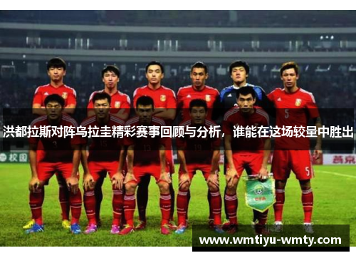 洪都拉斯对阵乌拉圭精彩赛事回顾与分析，谁能在这场较量中胜出