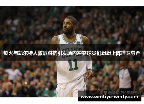 热火与凯尔特人激烈对抗引发场内冲突球员们纷纷上阵捍卫尊严