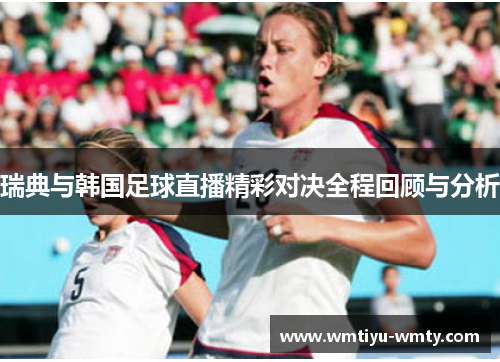 瑞典与韩国足球直播精彩对决全程回顾与分析