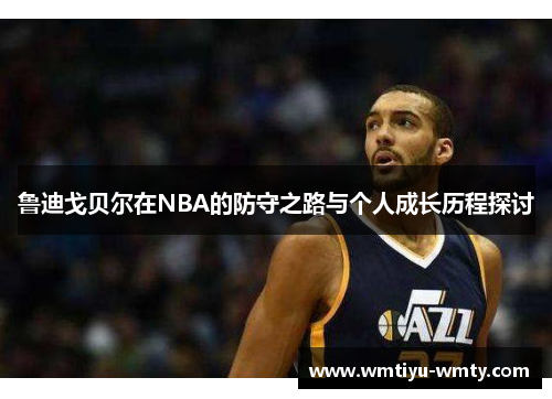 鲁迪戈贝尔在NBA的防守之路与个人成长历程探讨